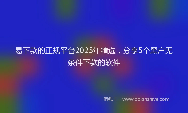 易下款的正规平台2025年精选，分享5个黑户无条件下款的软件