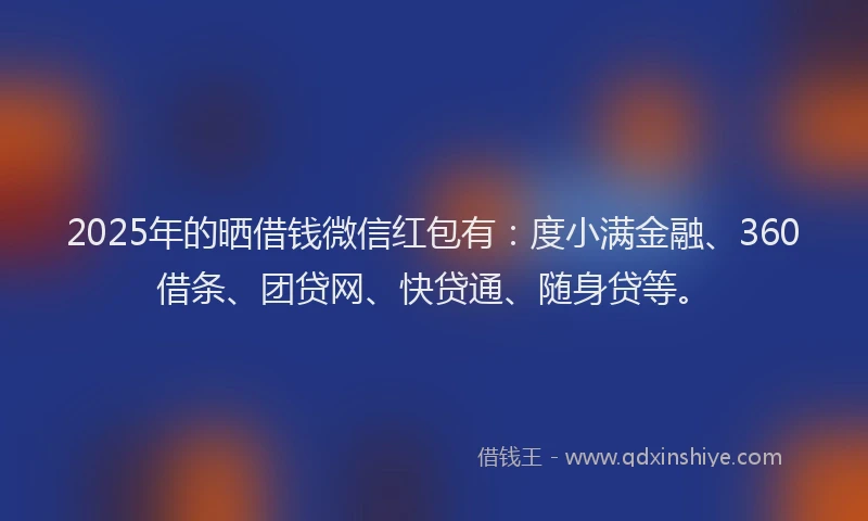 2025年的晒借钱微信红包有：度小满金融、360借条、团贷网、快贷通、随身贷等。