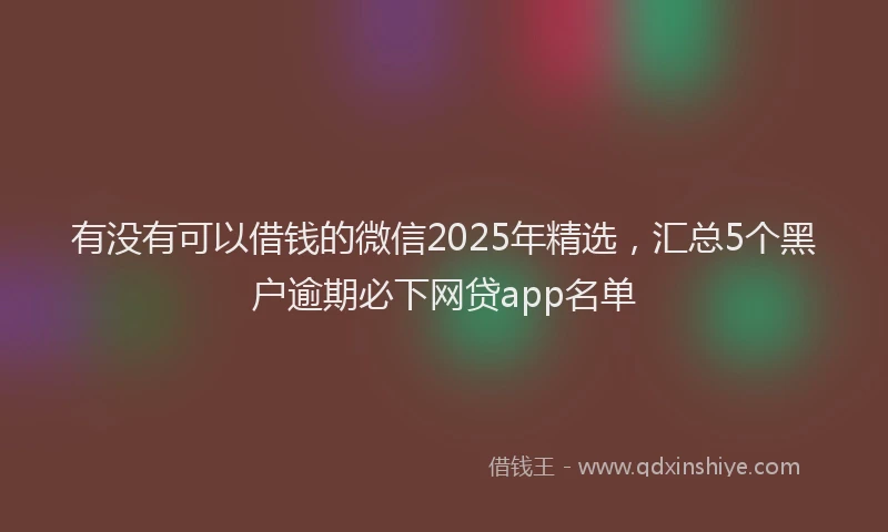 有没有可以借钱的微信2025年精选，汇总5个黑户逾期必下网贷app名单
