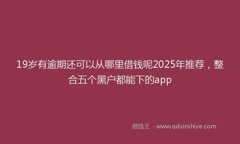 19岁有逾期还可以从哪里借钱呢2025年推荐，整合五个黑户都能下的app