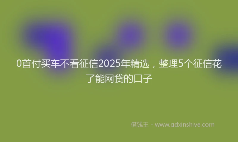 0首付买车不看征信2025年精选，整理5个征信花了能网贷的口子