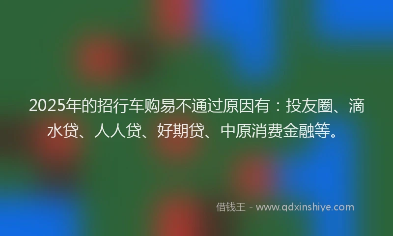 2025年的招行车购易不通过原因有：投友圈、滴水贷、人人贷、好期贷、中原消费金融等。
