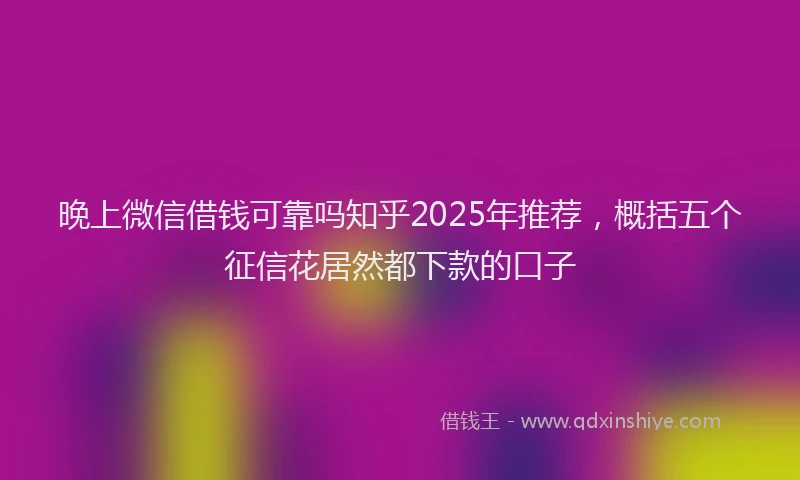 晚上微信借钱可靠吗知乎2025年推荐，概括五个征信花居然都下款的口子