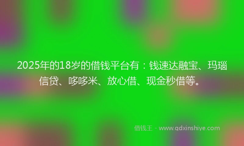 2025年的18岁的借钱平台有：钱速达融宝、玛瑙信贷、哆哆米、放心借、现金秒借等。