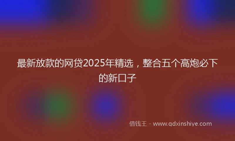 最新放款的网贷2025年精选，整合五个高炮必下的新口子