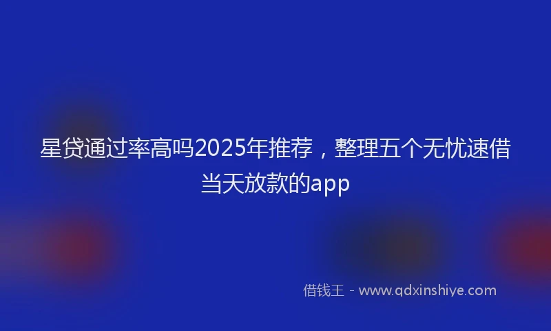 星贷通过率高吗2025年推荐，整理五个无忧速借当天放款的app