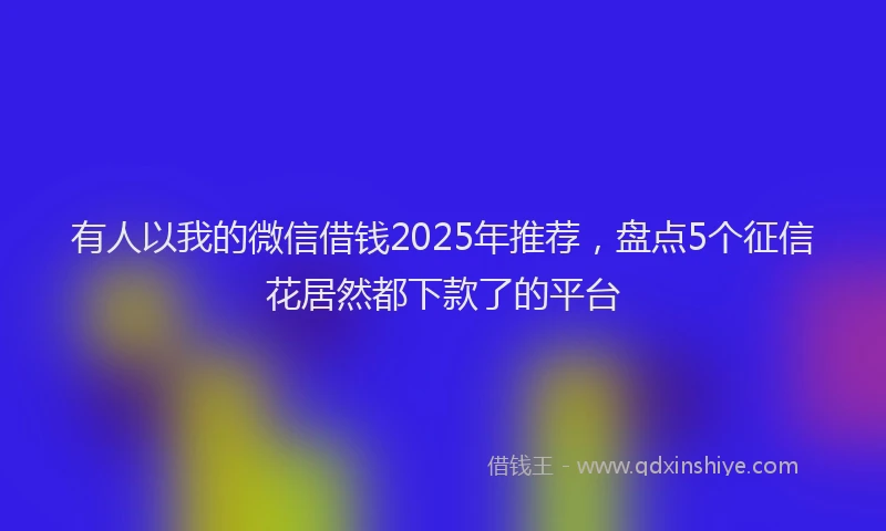 有人以我的微信借钱2025年推荐，盘点5个征信花居然都下款了的平台