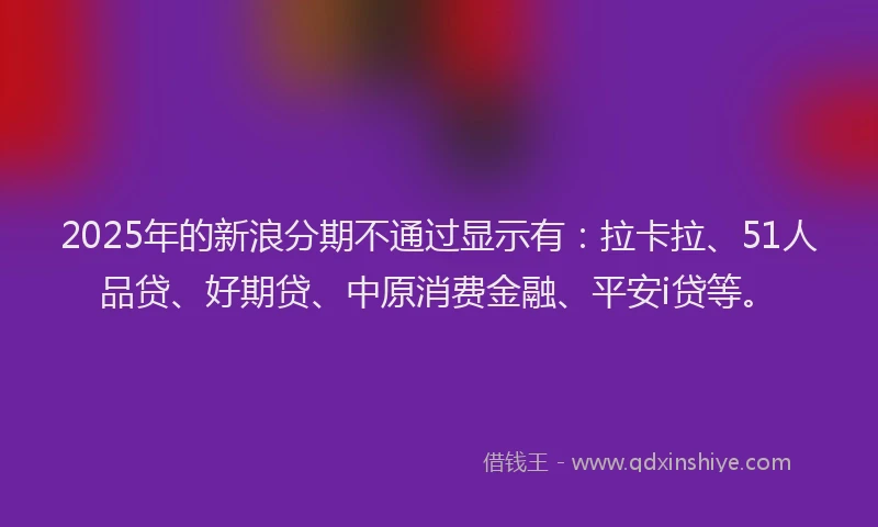 2025年的新浪分期不通过显示有：拉卡拉、51人品贷、好期贷、中原消费金融、平安i贷等。