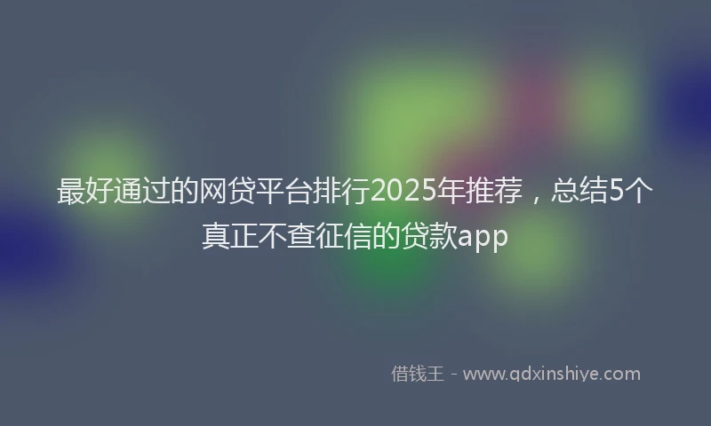 最好通过的网贷平台排行2025年推荐，总结5个真正不查征信的贷款app