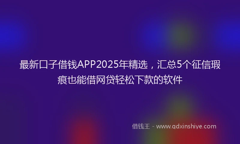 最新口子借钱APP2025年精选，汇总5个征信瑕疵也能借网贷轻松下款的软件