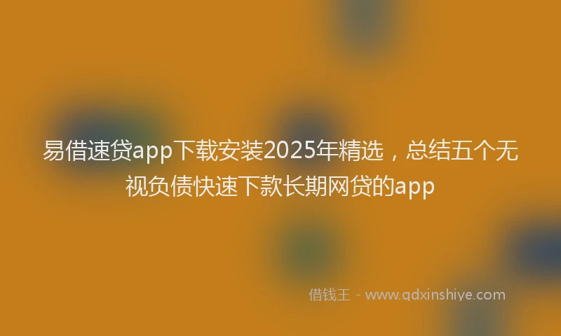 易借速贷app下载安装2025年精选，总结五个无视负债快速下款长期网贷的app