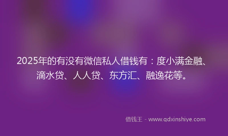 2025年的有没有微信私人借钱有：度小满金融、滴水贷、人人贷、东方汇、融逸花等。
