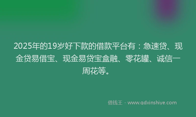 2025年的19岁好下款的借款平台有：急速贷、现金贷易借宝、现金易贷宝盒融、零花罐、诚信一周花等。
