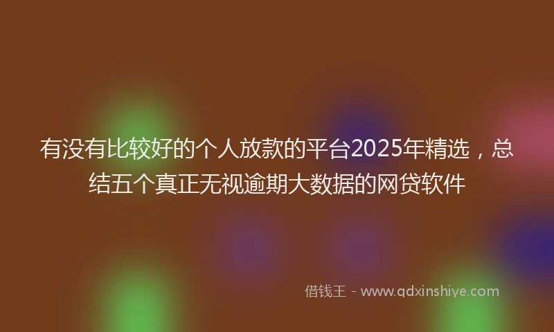 有没有比较好的个人放款的平台2025年精选，总结五个真正无视逾期大数据的网贷软件