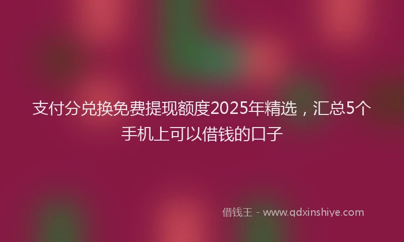 支付分兑换免费提现额度2025年精选，汇总5个手机上可以借钱的口子