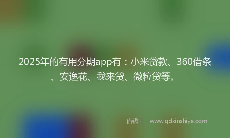 2025年的有用分期app有：小米贷款、360借条、安逸花、我来贷、微粒贷等。