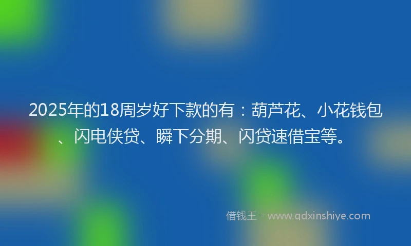 2025年的18周岁好下款的有：葫芦花、小花钱包、闪电侠贷、瞬下分期、闪贷速借宝等。