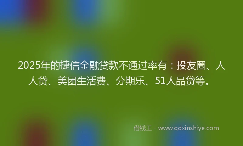 2025年的捷信金融贷款不通过率有：投友圈、人人贷、美团生活费、分期乐、51人品贷等。