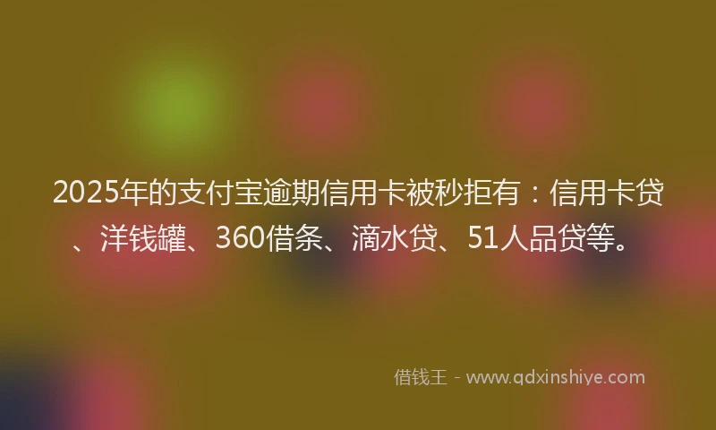 2025年的支付宝逾期信用卡被秒拒有：信用卡贷、洋钱罐、360借条、滴水贷、51人品贷等。