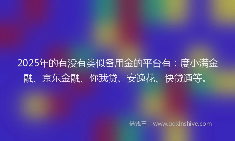 2025年的有没有类似备用金的平台有：度小满金融、京东金融、你我贷、安逸花、快贷通等。