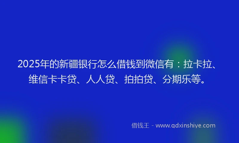 2025年的新疆银行怎么借钱到微信有：拉卡拉、维信卡卡贷、人人贷、拍拍贷、分期乐等。