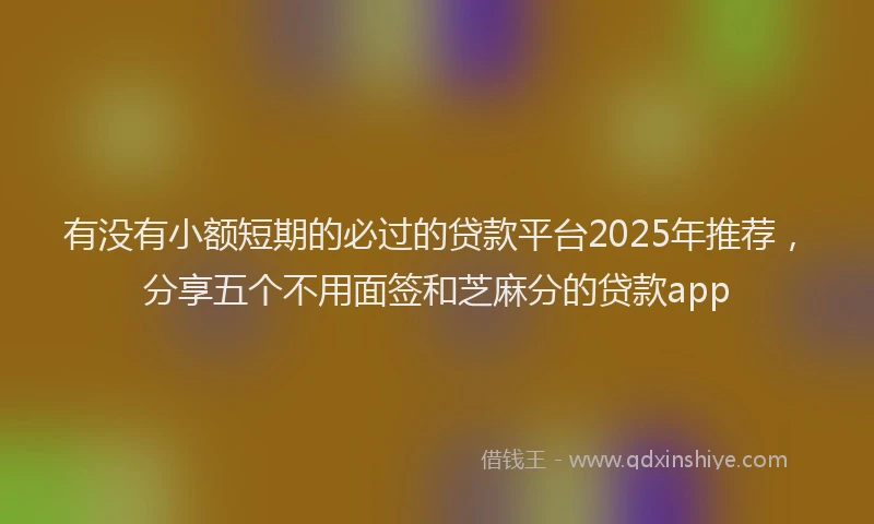 有没有小额短期的必过的贷款平台2025年推荐，分享五个不用面签和芝麻分的贷款app