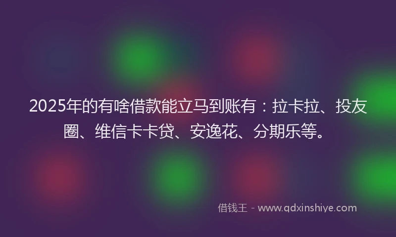 2025年的有啥借款能立马到账有：拉卡拉、投友圈、维信卡卡贷、安逸花、分期乐等。
