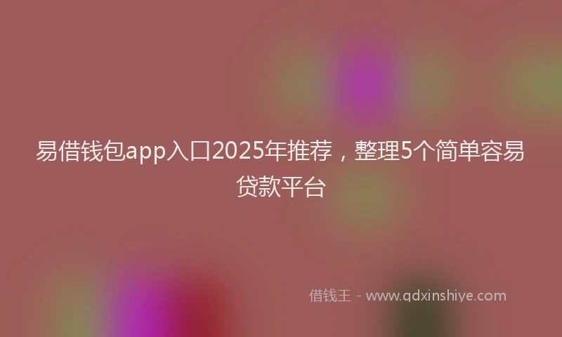 易借钱包app入口2025年推荐，整理5个简单容易贷款平台
