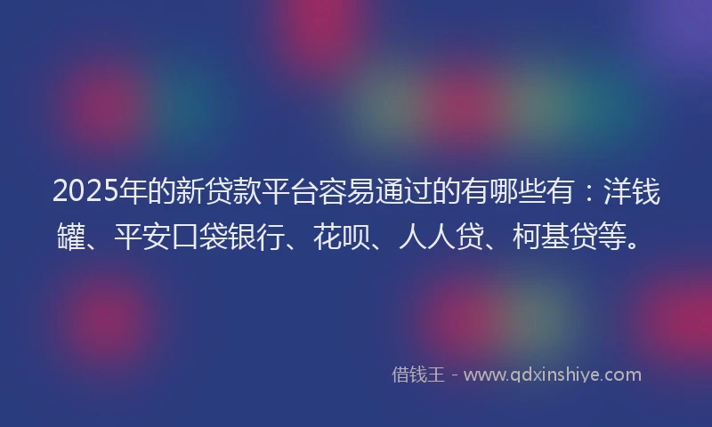 2025年的新贷款平台容易通过的有哪些有：洋钱罐、平安口袋银行、花呗、人人贷、柯基贷等。