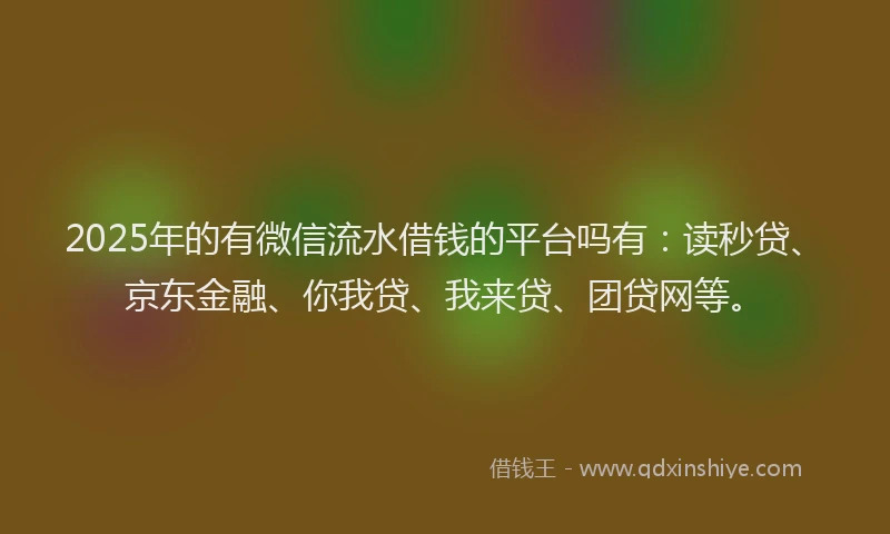 2025年的有微信流水借钱的平台吗有：读秒贷、京东金融、你我贷、我来贷、团贷网等。