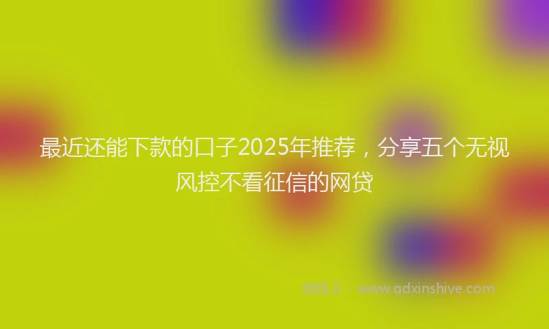 最近还能下款的口子2025年推荐，分享五个无视风控不看征信的网贷