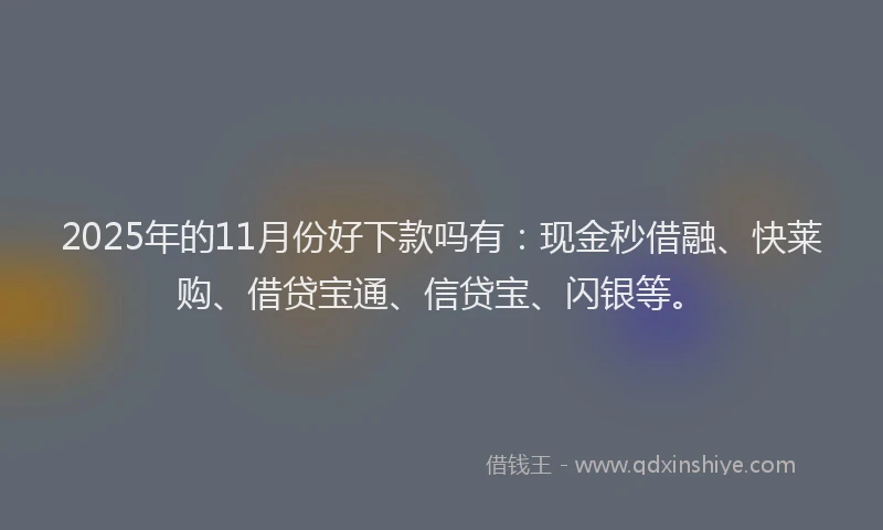 2025年的11月份好下款吗有：现金秒借融、快莱购、借贷宝通、信贷宝、闪银等。