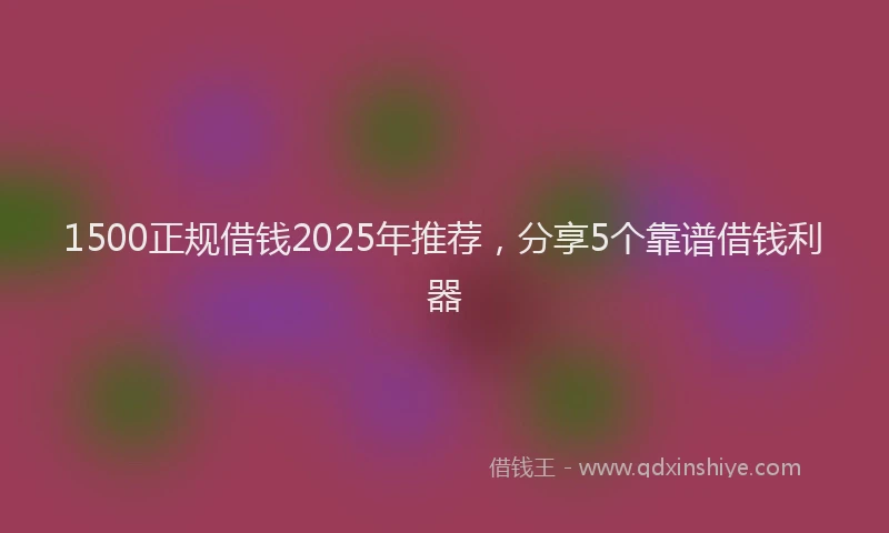 1500正规借钱2025年推荐，分享5个靠谱借钱利器