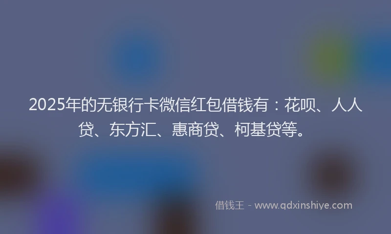 2025年的无银行卡微信红包借钱有：花呗、人人贷、东方汇、惠商贷、柯基贷等。