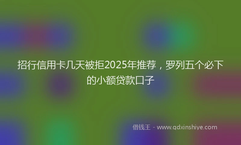 招行信用卡几天被拒2025年推荐，罗列五个必下的小额贷款口子