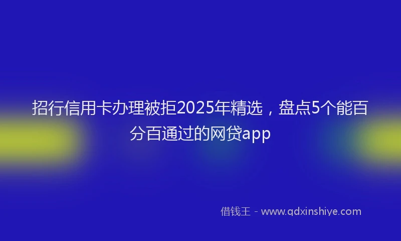 招行信用卡办理被拒2025年精选，盘点5个能百分百通过的网贷app
