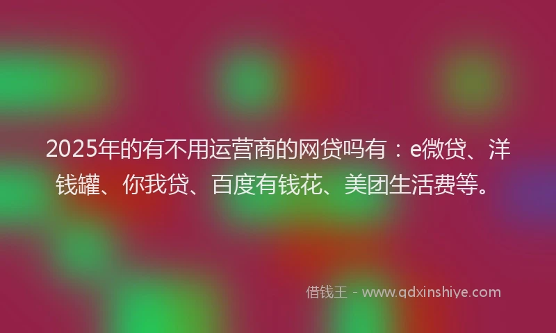 2025年的有不用运营商的网贷吗有：e微贷、洋钱罐、你我贷、百度有钱花、美团生活费等。