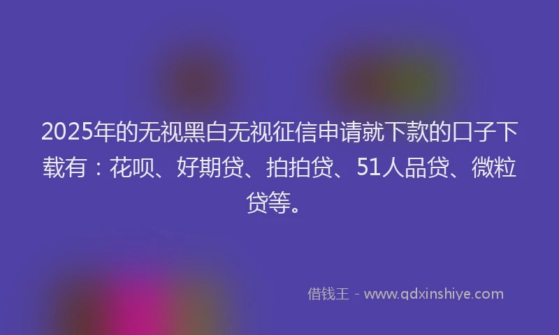 2025年的无视黑白无视征信申请就下款的口子下载有：花呗、好期贷、拍拍贷、51人品贷、微粒贷等。