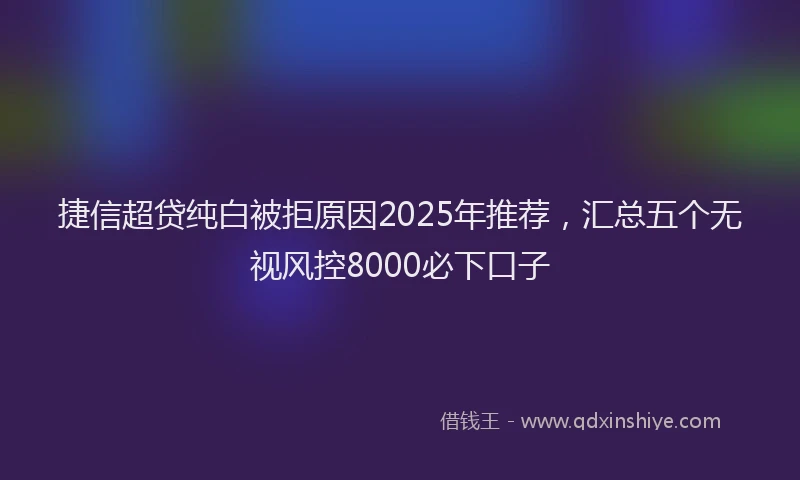 捷信超贷纯白被拒原因2025年推荐，汇总五个无视风控8000必下口子