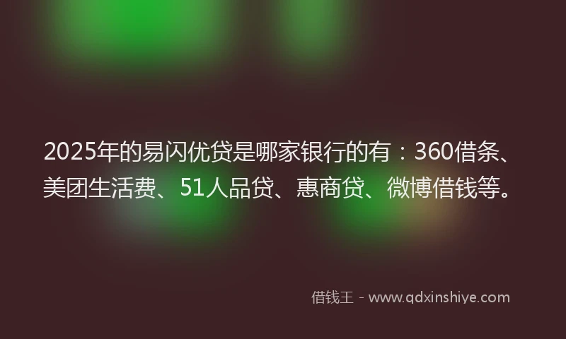 2025年的易闪优贷是哪家银行的有：360借条、美团生活费、51人品贷、惠商贷、微博借钱等。