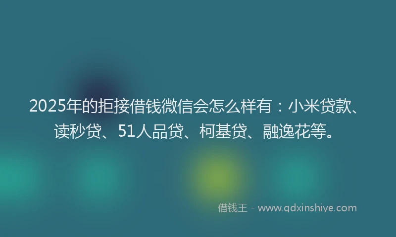 2025年的拒接借钱微信会怎么样有：小米贷款、读秒贷、51人品贷、柯基贷、融逸花等。