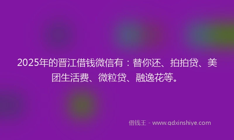 2025年的晋江借钱微信有：替你还、拍拍贷、美团生活费、微粒贷、融逸花等。