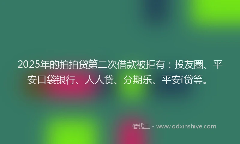 2025年的拍拍贷第二次借款被拒有：投友圈、平安口袋银行、人人贷、分期乐、平安i贷等。