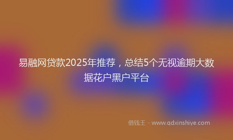 易融网贷款2025年推荐，总结5个无视逾期大数据花户黑户平台