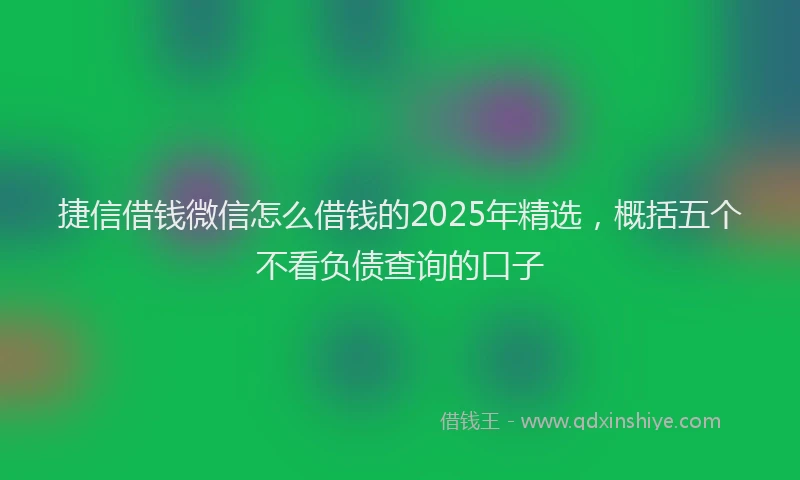 捷信借钱微信怎么借钱的2025年精选，概括五个不看负债查询的口子