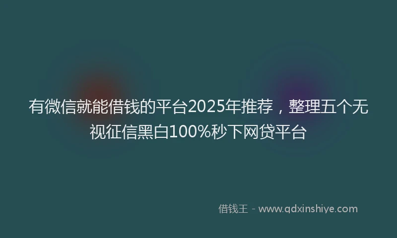 有微信就能借钱的平台2025年推荐，整理五个无视征信黑白100%秒下网贷平台