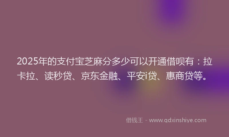2025年的支付宝芝麻分多少可以开通借呗有：拉卡拉、读秒贷、京东金融、平安i贷、惠商贷等。