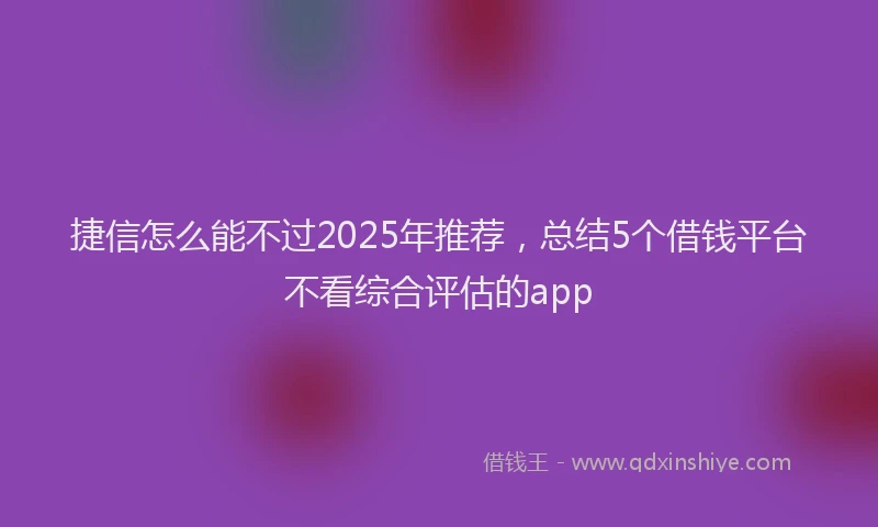 捷信怎么能不过2025年推荐，总结5个借钱平台不看综合评估的app