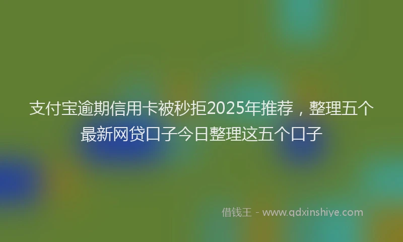 支付宝逾期信用卡被秒拒2025年推荐，整理五个最新网贷口子今日整理这五个口子