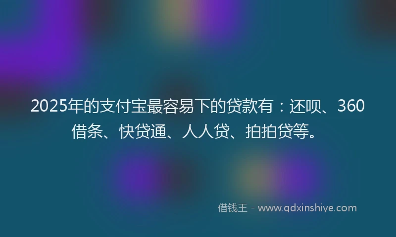 2025年的支付宝最容易下的贷款有：还呗、360借条、快贷通、人人贷、拍拍贷等。